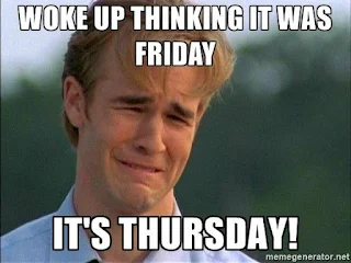 [Crying]: Woke up thinking it was Friday. It's Thursday.