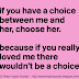 If you have a choice between me and her, choose her because if you really loved me there wouldn't be a choice.