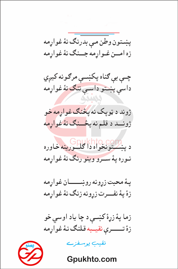 پښتون وطن مـې بدرنګ نۀ غواړمه  زه امــــن غــواړمه جنګ نۀ غواړمه چـــې بې ګناه پکښې مرګـونه کیږي داسې پښتو داســې ننګ نۀ غواړمه ژوند د ټوپک نه پڅنګ غواړمه خـو ژونـــــد د قلـم نه پڅنګ نۀ غواړمه د پښتونخواه دا ګلـــــورینه خـاوره نــوره پۀ سرو وینو رنګ نۀ غواړمه پـۀ محبت زړونه روښــــان غواړمه زۀ پۀ نفــرت زړونه زنګ نۀ غواړمه زما پۀ زړۀ کښې د چا یاد اوسي خو زۀ تـــــرې نقیـــبه قـلنګ نـۀ غواړمه نقیب یوسفزے