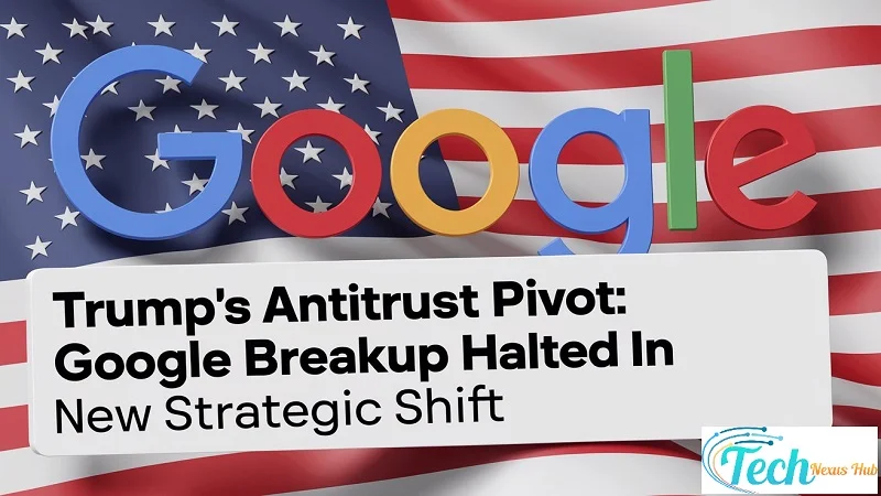 Trump's Antitrust Pivot Google Breakup Halted in New Strategic Shift