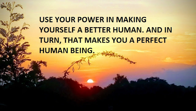 USE YOUR POWER IN MAKING YOURSELF A BETTER HUMAN. AND IN TURN, THAT MAKES YOU A PERFECT HUMAN BEING.