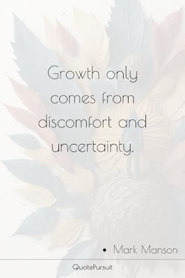 Growth only comes from discomfort and uncertainty.