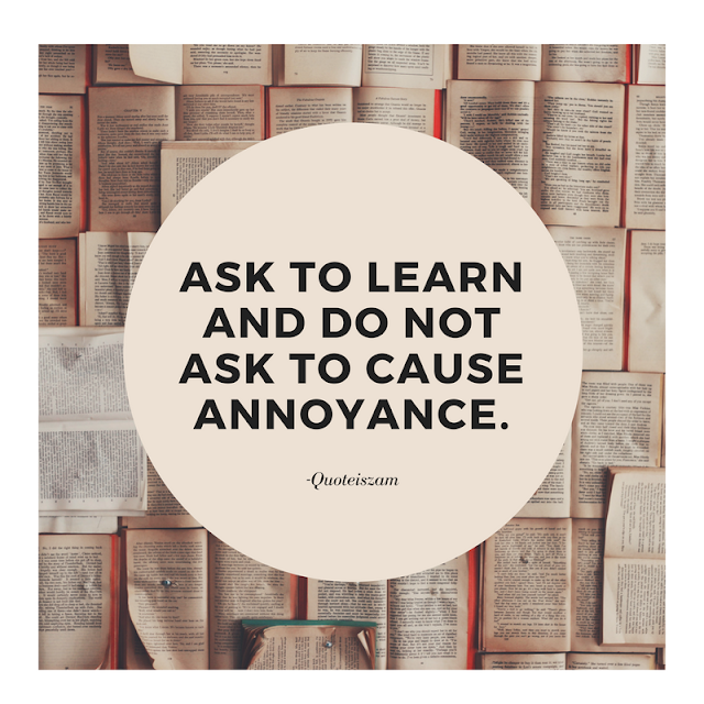 Ask to learn And do not Ask to cause Annoyance.