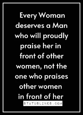 Every woman deserves a man who will proudly praise her in front of others women,not the one who praises other women in front of her.