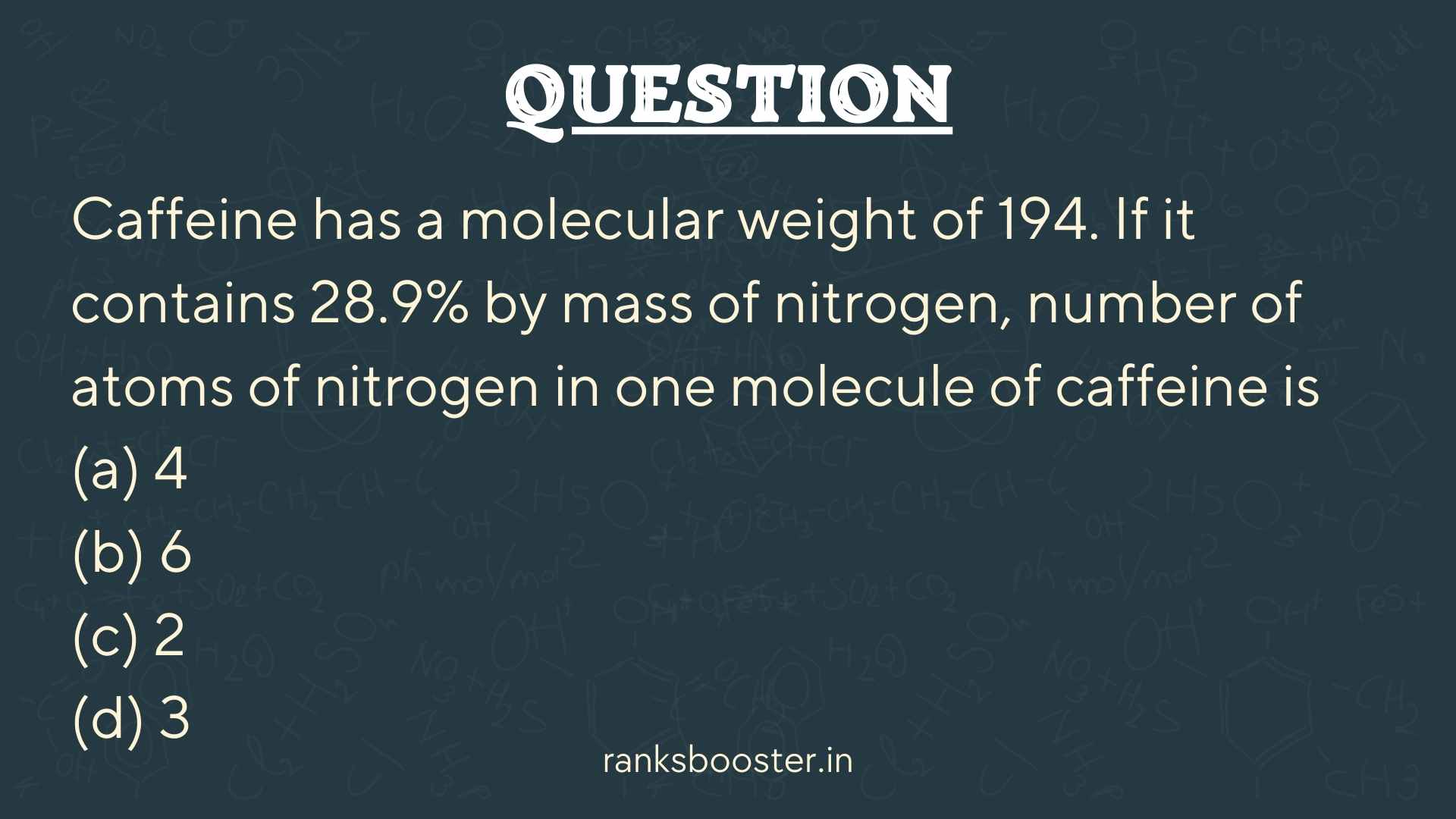 Question: Caffeine has a molecular weight of 194. If it contains 28.9% by mass of nitrogen, number of atoms of nitrogen in one molecule of caffeine is (a) 4 (b) 6 (c) 2 (d) 3