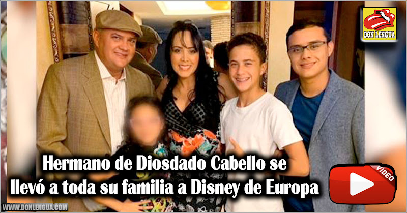 Hermano de Diosdado Cabello se llevó a toda su familia a Disney de Europa