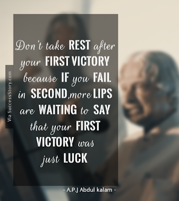 Don’t take rest after your first victory because if you fail in second, more lips are waiting to say that your first victory was just luck.