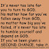 It's never too late for you to turn to GOD. No matter how far you've fallen away from GOD, no matter how big you've failed, it's never too late to humble yourself and depend on GOD. If you've been given a SECOND CHANCE, take it. 