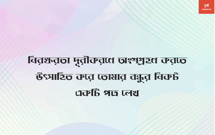 নিরক্ষরতা দূরীকরণে অংশগ্রহণ করতে উৎসাহিত করে তোমার বন্ধুর নিকট একটি পত্র লেখ