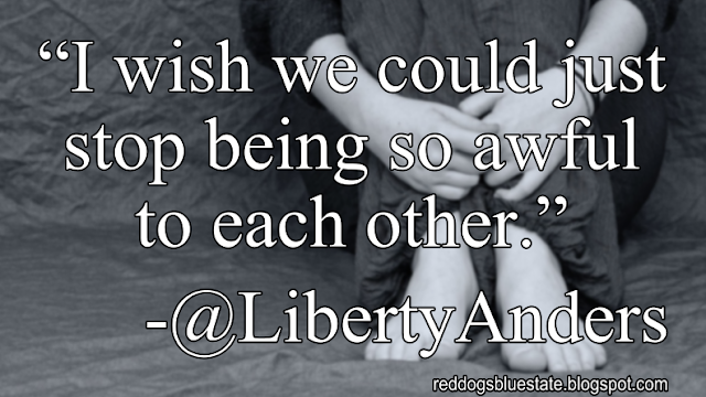 “I wish we could just stop being so awful to each other.” -@LibertyAnders