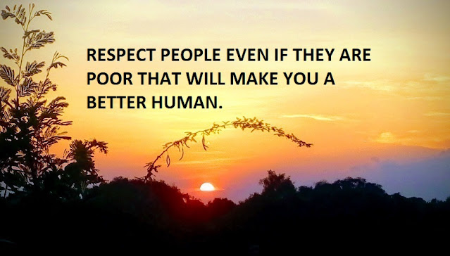 RESPECT PEOPLE EVEN IF THEY ARE POOR THAT WILL MAKE YOU A BETTER HUMAN.