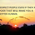 RESPECT PEOPLE EVEN IF THEY ARE POOR THAT WILL MAKE YOU A BETTER HUMAN.