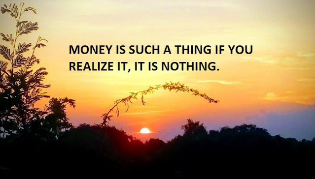 MONEY IS SUCH A THING IF YOU REALIZE IT, IT IS NOTHING.