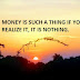 MONEY IS SUCH A THING IF YOU REALIZE IT, IT IS NOTHING.