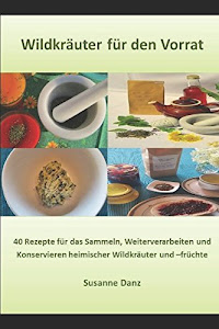Wildkräuter für den Vorrat: 40 Rezepte für das Sammeln, Verarbeiten und Konservieren heimischer Wildkräuter- und -früchte