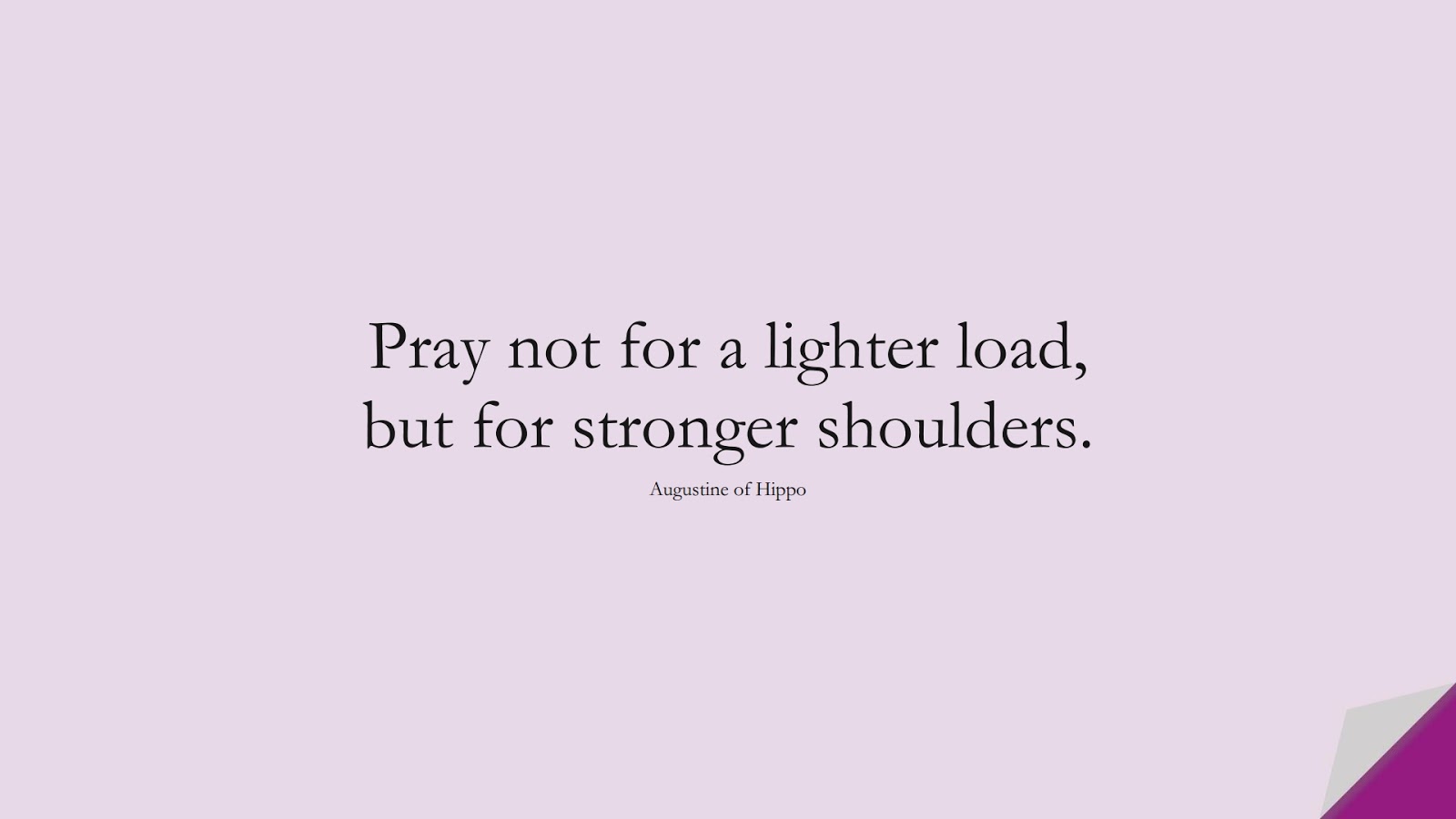 Pray not for a lighter load, but for stronger shoulders. (Augustine of Hippo);  #BeingStrongQuotes