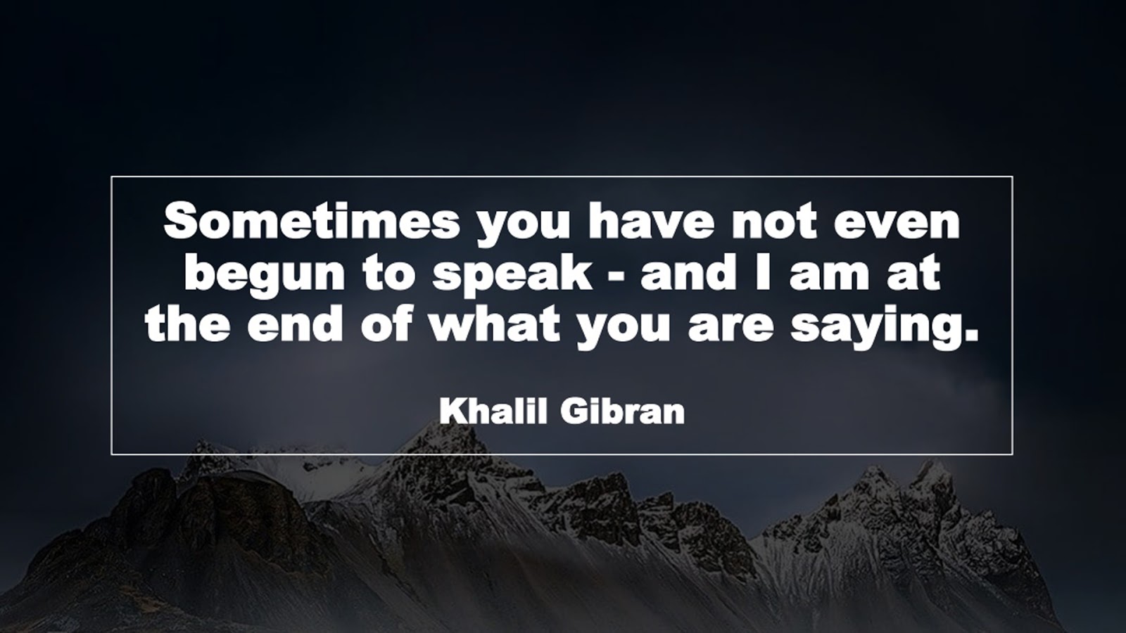 Sometimes you have not even begun to speak - and I am at the end of what you are saying. (Khalil Gibran)