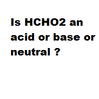 Is HCHO2 an acid or base or neutral ?