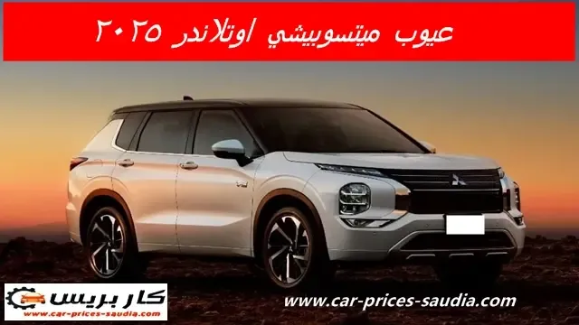 عيوب ميتسوبيشي اوتلاندر 2025 ومميزاتها ، مشاكل وسلبيات ميتسوبيشي اوتلاندر 2025 ، تجربة و قيادة ميتسوبيشي اوتلاندر 2025 وراي الملاك فيها
