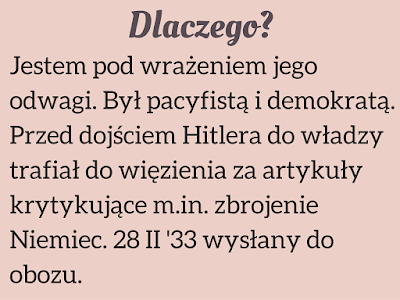 Jestem pod wrażeniem jego odwagi. Był pacyfistą i demokratą. Przed dojściem Hitlera do władzy trafiał do więzienia za artykuły krytykujące m.in. zbrojenie Niemiec. 28 II '33 wysłany do obozu.