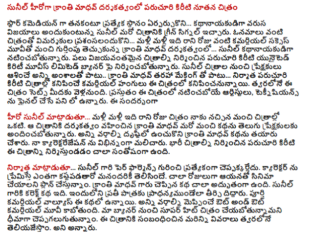  Paruchuri Kiriti new image of the hero of light is directed by Sunil Madhav  A special place to stay ... the hero of himself as a star comedian Sunil receiving consecutive victories gave the green signal to the next. ... Do not fall for it over and over again as the film critics almost like a commercial success ... Sunil, the hero of the movie, directed by Madhav well recognized star of light. Paruchuri Kiriti produced several successful films, producing on the banner of the United crowned Movies Limited. In addition to all the elements that audiences expect from the movies Sunil Madhav kind of light making .. ... producer Paruchuri Kiriti, along with the commercial variant, the film will be seen in the movies. .Support Soon on the film sets. The film will star artists, technicians are in the final work. The  Sunil said ... do it over and over again to me the image of the day that is one of the better films. The film, directed by Madhav light to give the audience a good story Telugu. All sections have been made keeping in mind the story of Madhav light. To my kyarektarejesan handled differently. Paruchuri Kiriti nirmistundadam built in major films, this picture is very happy.  ... Speaking specifically about Sunil's Per pharmens ceppakkarledu. We all had so much love character kastapadataro. We are planning to do a film with him for several days. Kranti Madhav Rao, the story is pretty awesome. Sunil garu correct story. The carved crafted for each pradhanyamundela. Commercial values ​​are in this story. Out-and-out commercial film is going to please all parties. Ceppagalugutunnam're confident our banner from the super hit film. More details about this film coming soon Will let you know. He said.