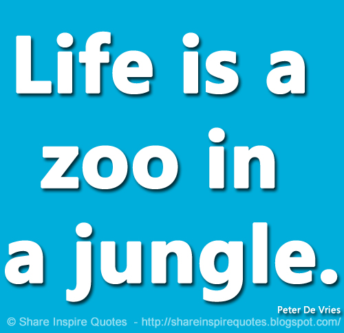 Life is a zoo in a jungle. ~Peter De Vries