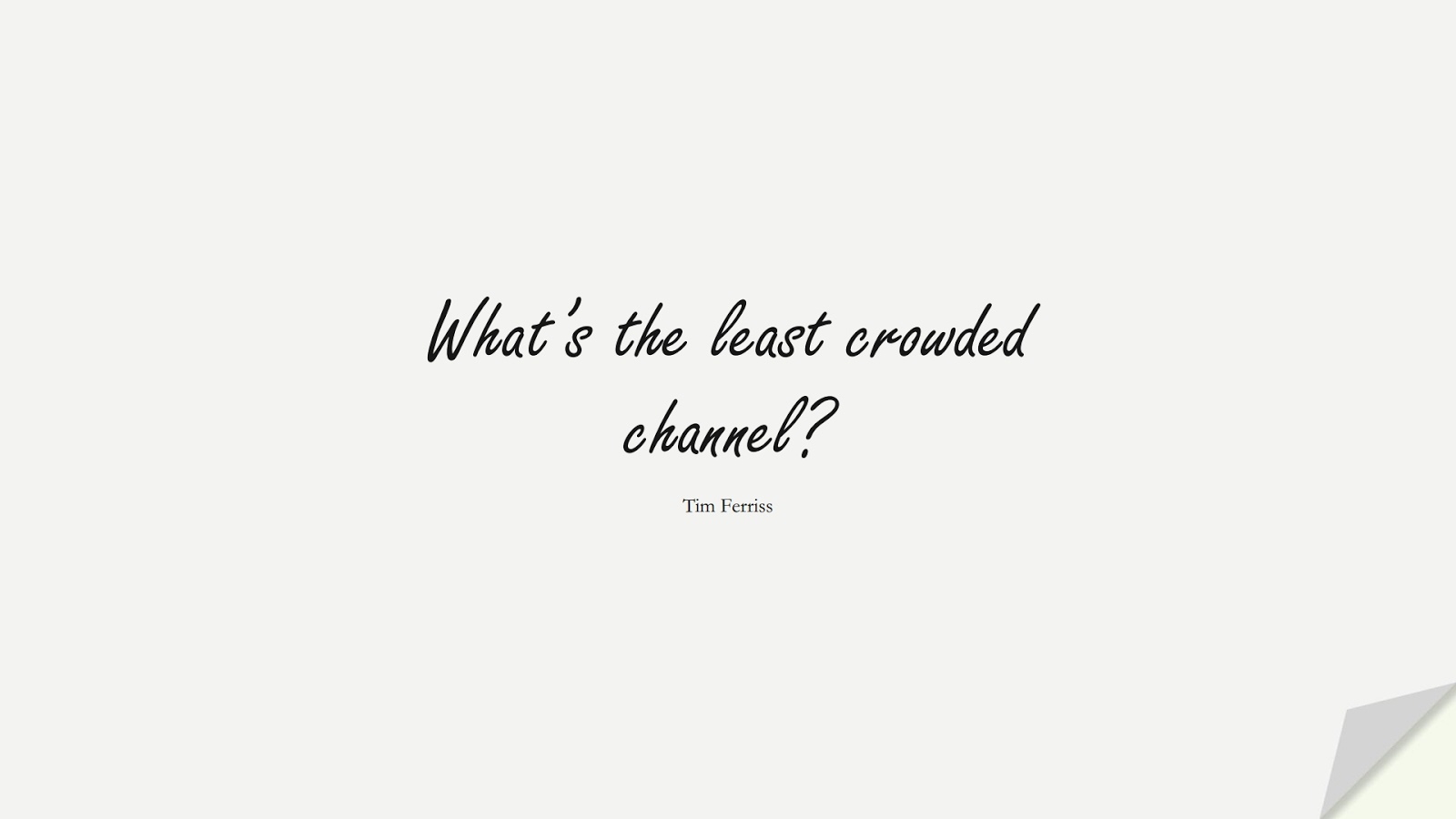 What’s the least crowded channel? (Tim Ferriss);  #TimFerrissQuotes