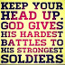 Keep your head up. God gives his hardest battles to his strongest soldiers 