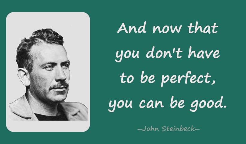 And now that you don't have to be perfect, you can be good.--John Steinbeck