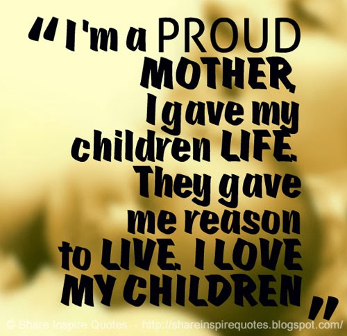 I M A Proud Mother I Gave My Children Life They Gave Me Reason To Live I Love My Children Share Inspire Quotes