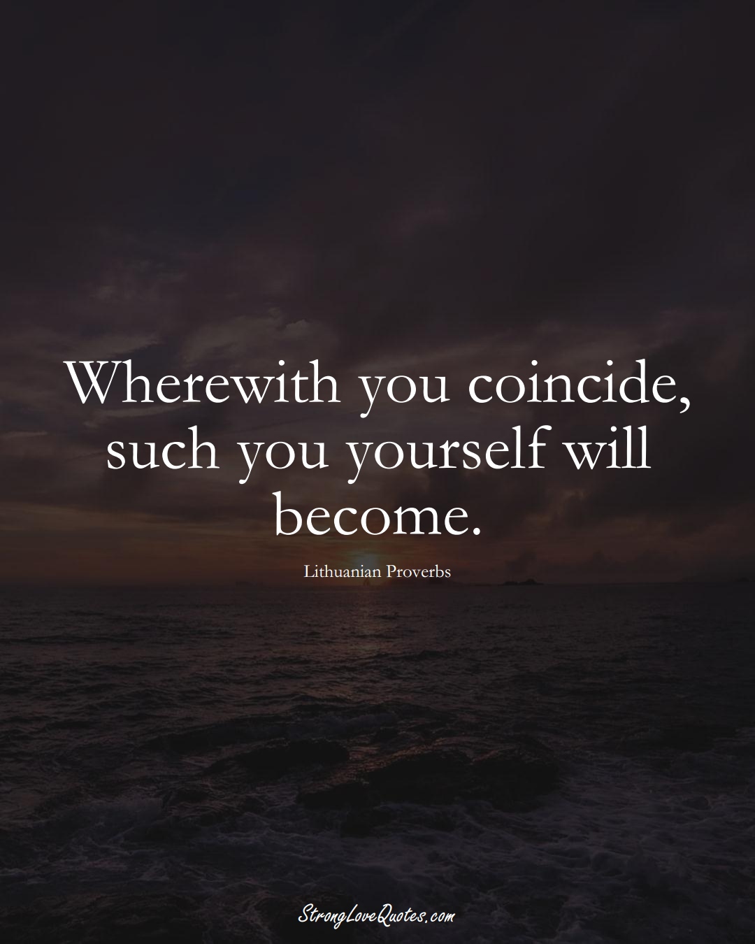 Wherewith you coincide, such you yourself will become. (Lithuanian Sayings);  #AsianSayings