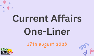 Current Affairs One-Liner : 17th August 2023