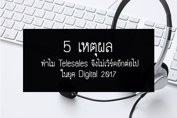 5 เหตุผล ทำไม Telesales จึงไม่เวิร์คอีกต่อไปในยุค Digital 2017 