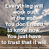 Everything will work out in the end. You don't need to know how. You just have to trust that it will.