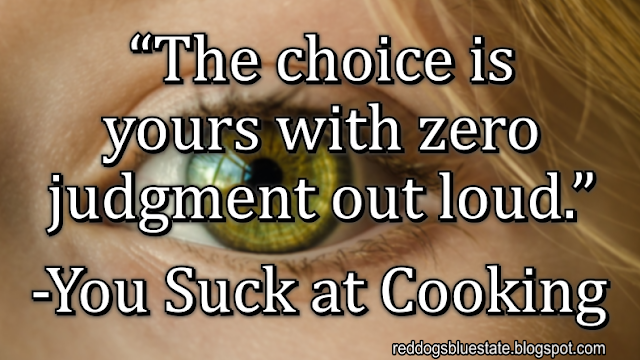 “The choice is yours with zero judgment out loud.” -You Suck at Cooking