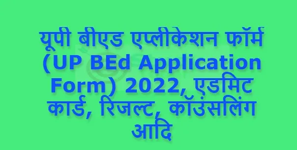 यूपी बीएड एप्लीकेशन फॉर्म (UP BEd Application Form) 2022, एडमिट कार्ड, रिजल्ट, कॉउंसलिंग आदि
