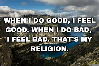 When I do good, I feel good. When I do bad, I feel bad. That’s my religion.
