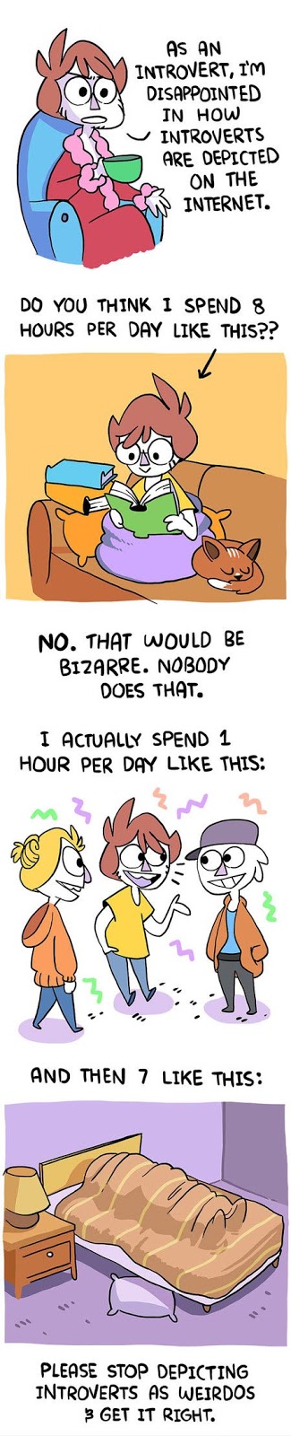 Introverts are misconceived all the time, They think we spend 8 hours a day reading alone. We actually spend 1 hour a day socializing and then 7 hours a day recharging.