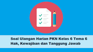 Soal Ulangan Harian PKN Kelas 6 Tema 6 Hak, Kewajiban dan Tanggung Jawab