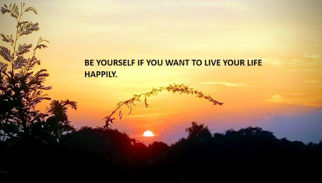 BE YOURSELF IF YOU WANT TO LIVE YOUR LIFE HAPPILY.