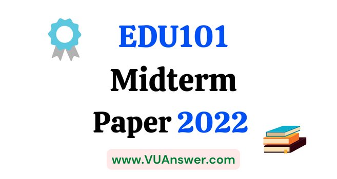 EDU101 Current Midterm Papers 2022