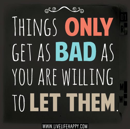 Things only get as bad as you are willing to let them.