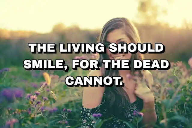 The living should smile, for the dead cannot.