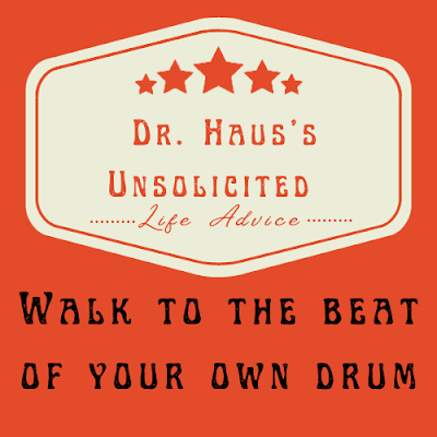 Dr. Haus's Unsolicited Life Advice:  Walk to the beat of your own drum