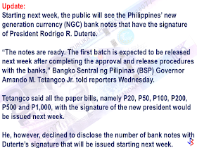 The new P100 bill will be out very soon according to Bangko Sentral ng Pilipinas.  The new  one hundred peso bill will bear the signature of President Rodrigo Duterte. According to Deputy Director of BSP, Grace Malic, they are anticipating high public interest on the upcoming new bank note. "They do not need to rush because sooner or later there will be more bills that has President Duterte's signature that they can acquire, " she said. Meanwhile, the BSP is calling on the OFWs to  register their old bank notes , if ever they are keeping any of it. The Old notes will be demonetized after Dec 1, 2016. To register your bank notes that needed to be replaced , you can go to https://orbs.bsp.gov.ph/ORBS/.