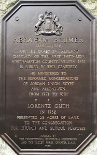 Abraham Blumer 1736-1822 Born in Grabs, Switzerland. Chaplain of the first battalion Northampton County Militia, 1781, is buried in this cemetery. He ministered to the Reformed congregations of Jordan, Union Egypt and Allentown from 1771 to 1801. Lorentz Guth in 1752 presented 53 acres of land to the congregation for church and school purposes. Marked by the Pennsylvania Historical Commission and the Valley Forge Chapter, S.A.R., 1929.