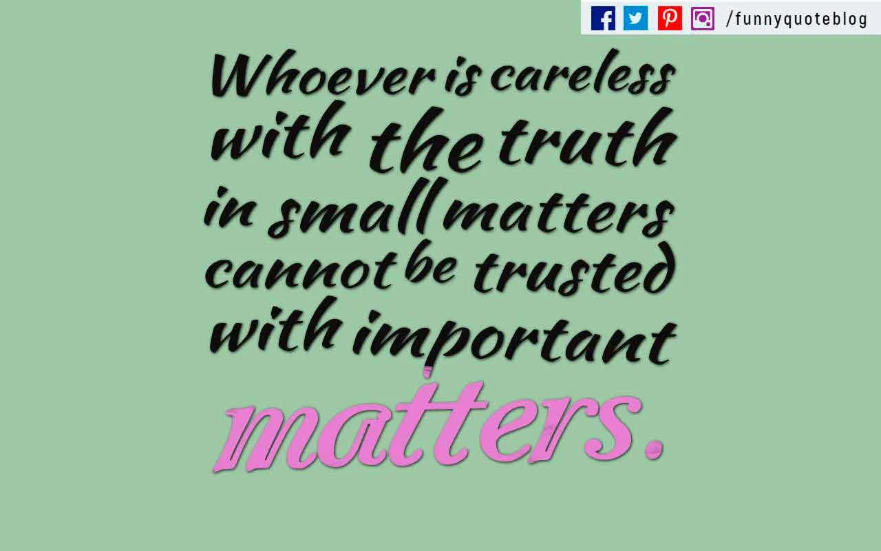 Whoever is careless with the truth in small matters cannot be trusted with important matters. ― Albert Einstein Quote