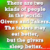 There are two kinds of people in the world: Givers and Takers. The takers may eat better, but the givers sleep better.