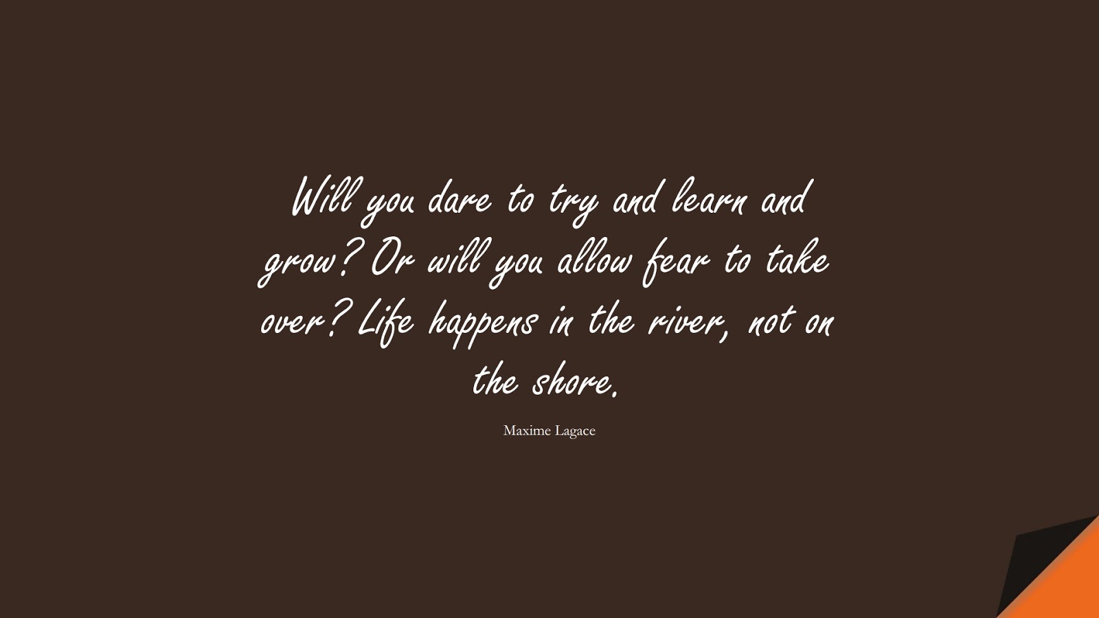 Will you dare to try and learn and grow? Or will you allow fear to take over? Life happens in the river, not on the shore. (Maxime Lagace);  #CourageQuotes