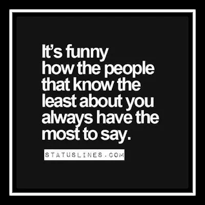 It's funny how the people that know the least about you always have the most to say.
